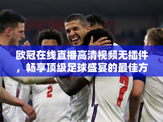 欧冠在线直播高清视频无插件，畅享顶级足球盛宴的最佳方式