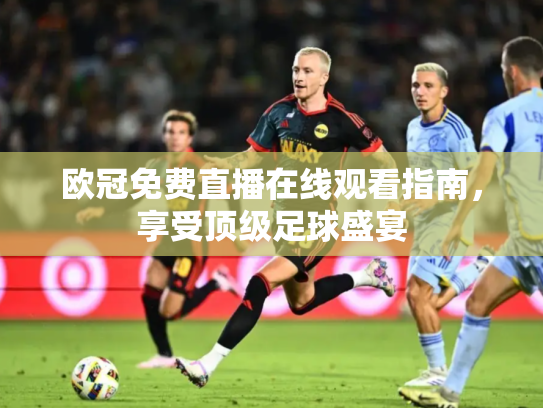 欧冠免费直播在线观看指南，享受顶级足球盛宴