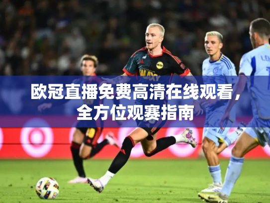 欧冠直播免费高清在线观看，全方位观赛指南