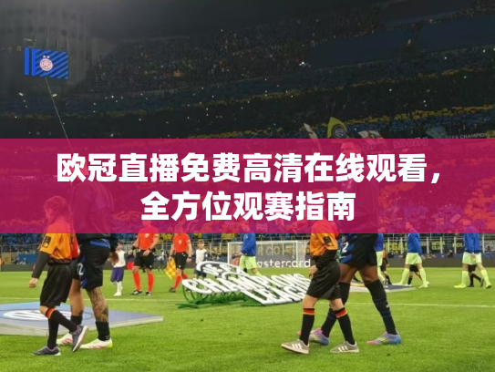 欧冠直播免费高清在线观看，全方位观赛指南