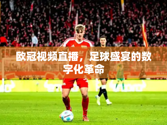 欧冠视频直播，足球盛宴的数字化革命