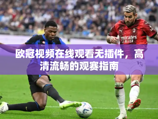 欧冠视频在线观看无插件，高清流畅的观赛指南