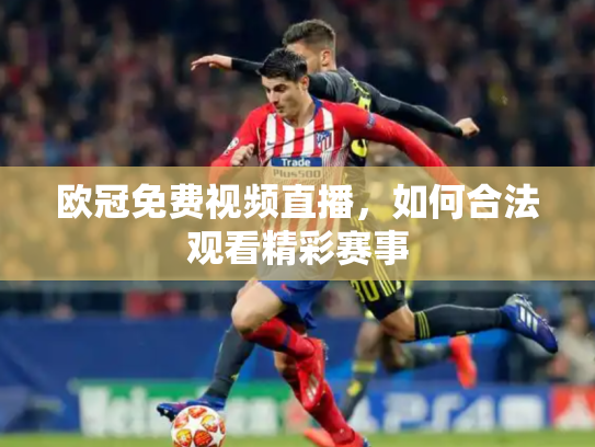 欧冠免费视频直播，如何合法观看精彩赛事