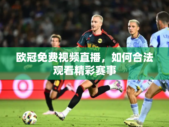 欧冠免费视频直播，如何合法观看精彩赛事
