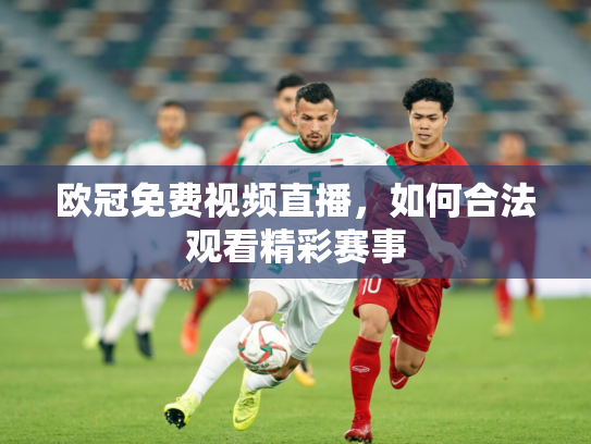 欧冠免费视频直播，如何合法观看精彩赛事