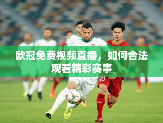欧冠免费视频直播，如何合法观看精彩赛事