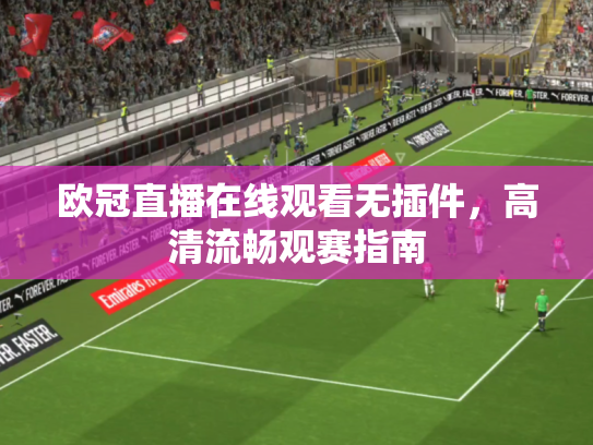 欧冠直播在线观看无插件，高清流畅观赛指南