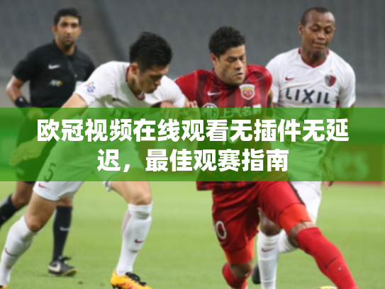 欧冠视频在线观看无插件无延迟，最佳观赛指南