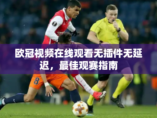 欧冠视频在线观看无插件无延迟，最佳观赛指南