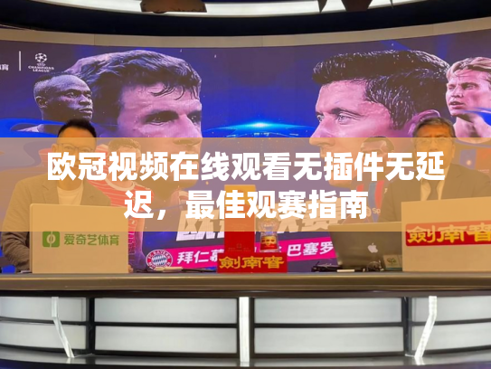 欧冠视频在线观看无插件无延迟，最佳观赛指南