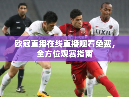 欧冠直播在线直播观看免费，全方位观赛指南