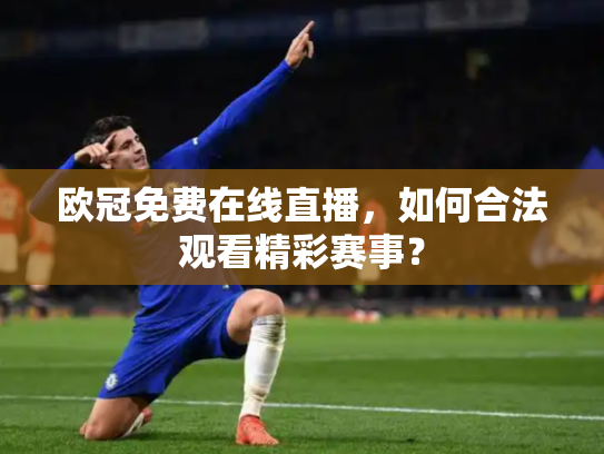 欧冠免费在线直播，如何合法观看精彩赛事？