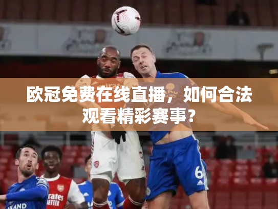 欧冠免费在线直播，如何合法观看精彩赛事？