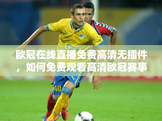 欧冠在线直播免费高清无插件，如何免费观看高清欧冠赛事？