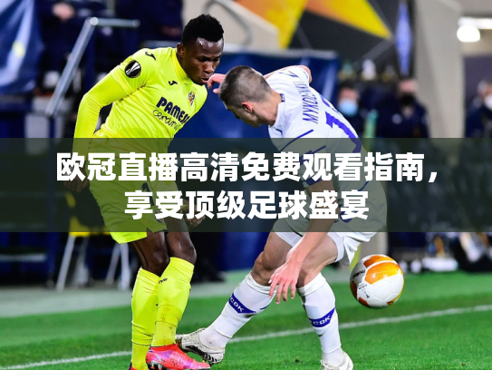 欧冠直播高清免费观看指南，享受顶级足球盛宴