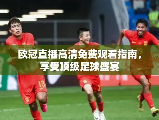 欧冠直播高清免费观看指南，享受顶级足球盛宴