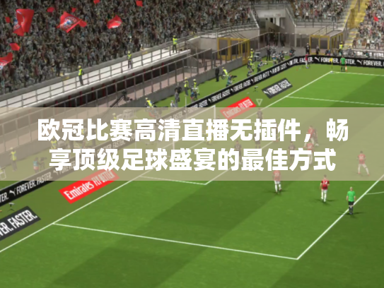 欧冠比赛高清直播无插件，畅享顶级足球盛宴的最佳方式