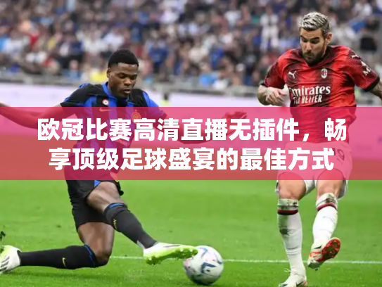 欧冠比赛高清直播无插件，畅享顶级足球盛宴的最佳方式