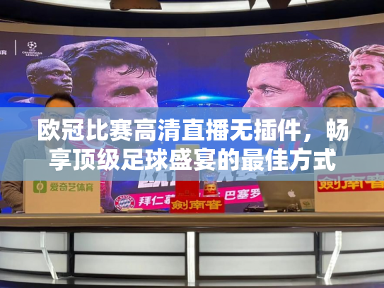 欧冠比赛高清直播无插件，畅享顶级足球盛宴的最佳方式