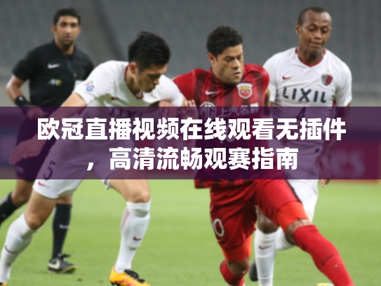 欧冠直播视频在线观看无插件，高清流畅观赛指南