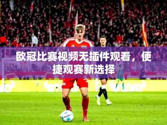 欧冠比赛视频无插件观看，便捷观赛新选择