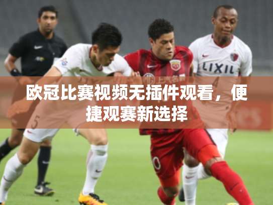 欧冠比赛视频无插件观看，便捷观赛新选择
