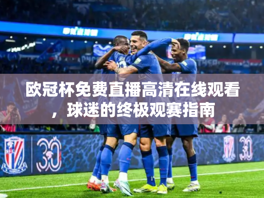 欧冠杯免费直播高清在线观看，球迷的终极观赛指南