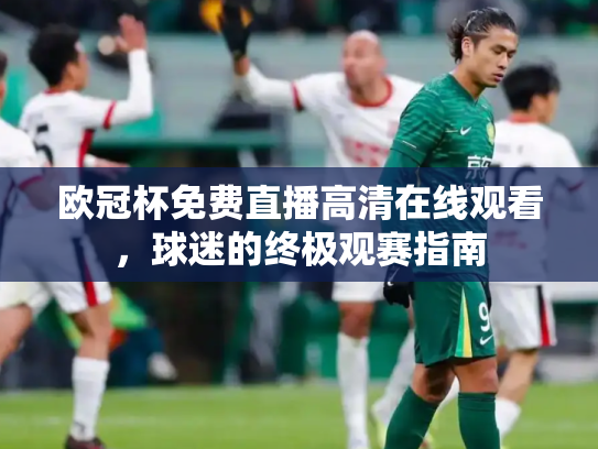 欧冠杯免费直播高清在线观看，球迷的终极观赛指南