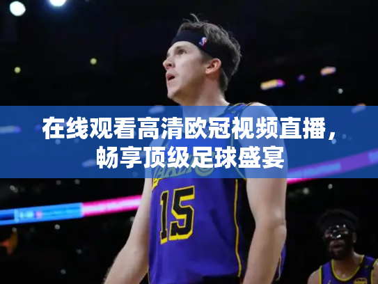 在线观看高清欧冠视频直播，畅享顶级足球盛宴