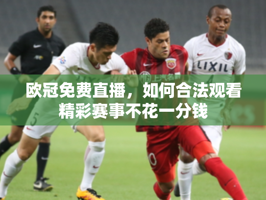 欧冠免费直播，如何合法观看精彩赛事不花一分钱