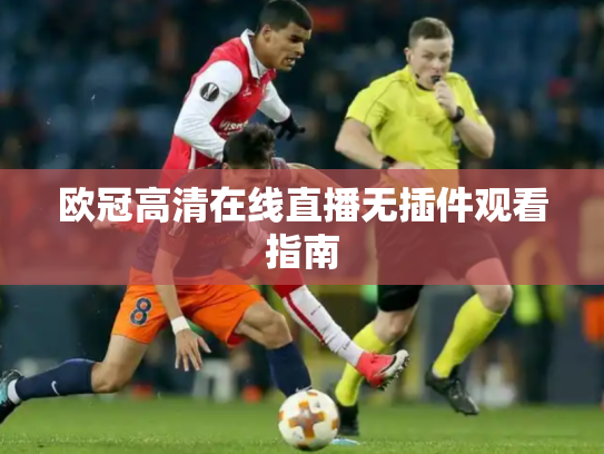欧冠高清在线直播无插件观看指南
