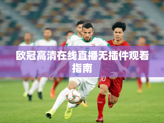 欧冠高清在线直播无插件观看指南