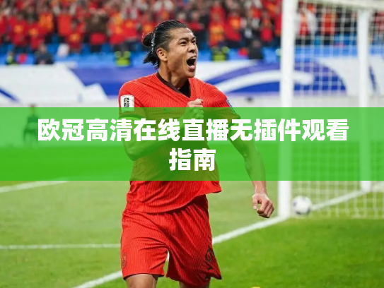 欧冠高清在线直播无插件观看指南