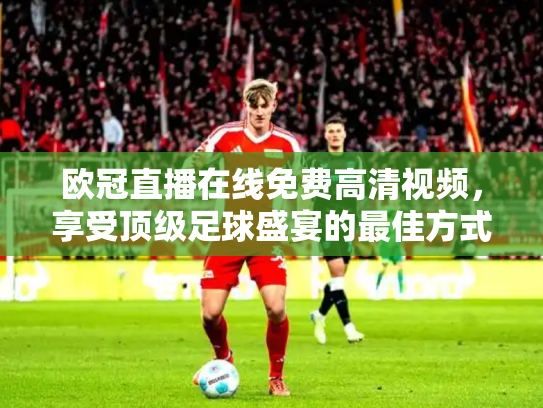 欧冠直播在线免费高清视频，享受顶级足球盛宴的最佳方式