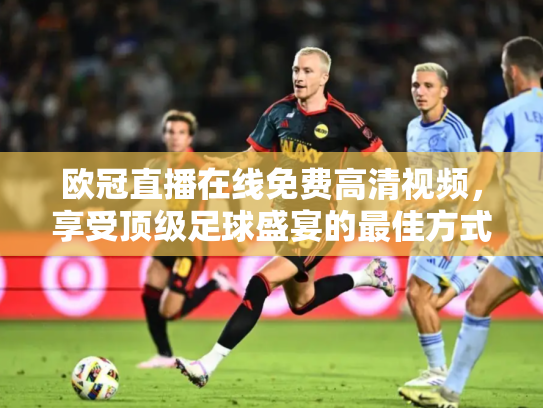 欧冠直播在线免费高清视频，享受顶级足球盛宴的最佳方式