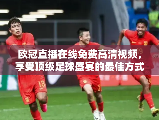 欧冠直播在线免费高清视频，享受顶级足球盛宴的最佳方式