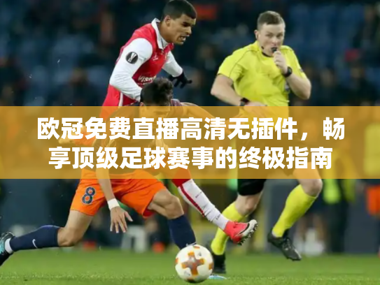 欧冠免费直播高清无插件，畅享顶级足球赛事的终极指南