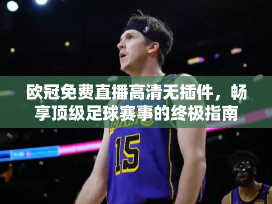 欧冠免费直播高清无插件，畅享顶级足球赛事的终极指南