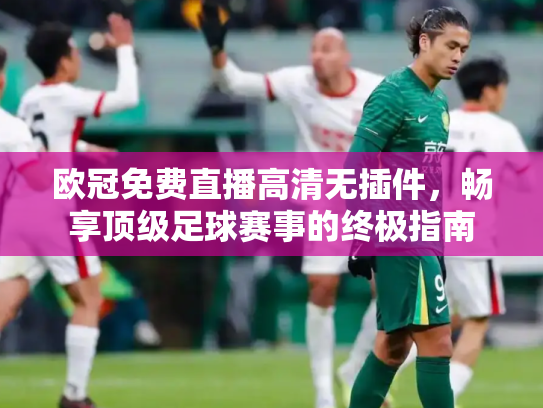 欧冠免费直播高清无插件，畅享顶级足球赛事的终极指南
