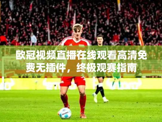 欧冠视频直播在线观看高清免费无插件，终极观赛指南