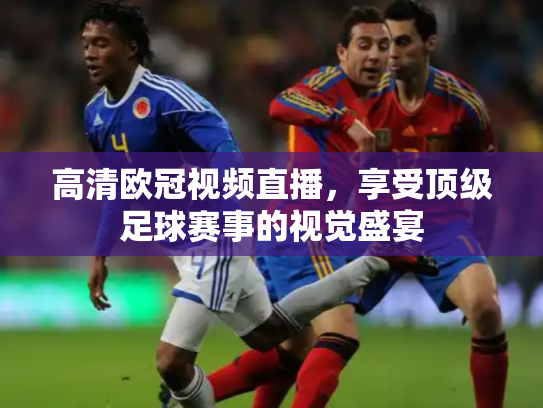 高清欧冠视频直播，享受顶级足球赛事的视觉盛宴