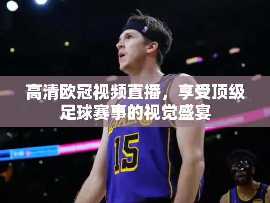 高清欧冠视频直播，享受顶级足球赛事的视觉盛宴