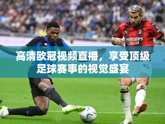 高清欧冠视频直播，享受顶级足球赛事的视觉盛宴