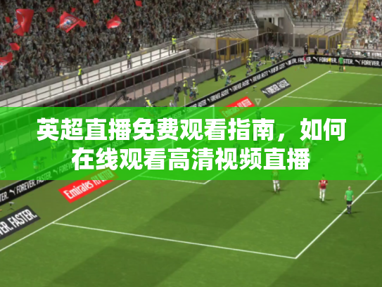 英超直播免费观看指南，如何在线观看高清视频直播