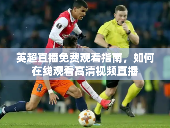 英超直播免费观看指南，如何在线观看高清视频直播