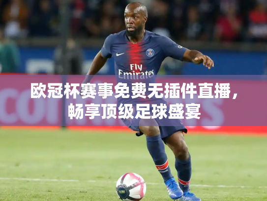 欧冠杯赛事免费无插件直播，畅享顶级足球盛宴