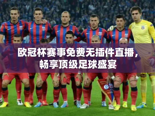 欧冠杯赛事免费无插件直播，畅享顶级足球盛宴
