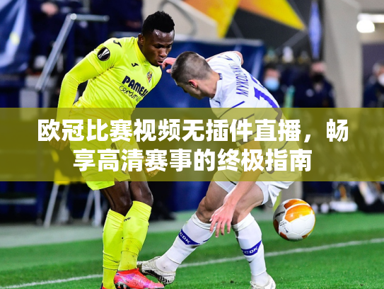 欧冠比赛视频无插件直播，畅享高清赛事的终极指南