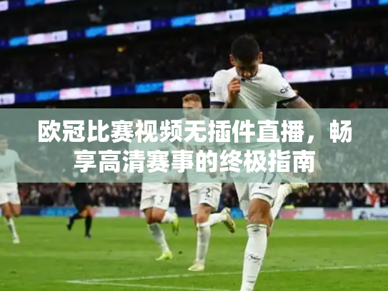 欧冠比赛视频无插件直播，畅享高清赛事的终极指南
