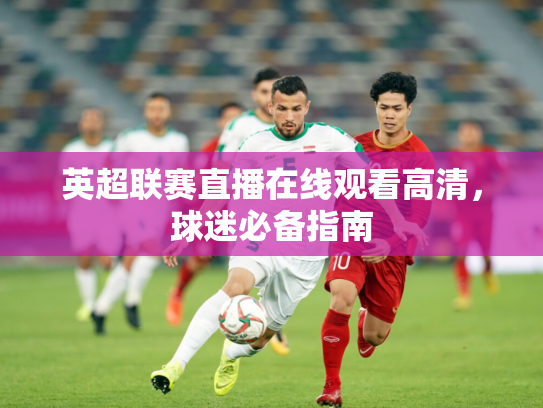 英超联赛直播在线观看高清，球迷必备指南